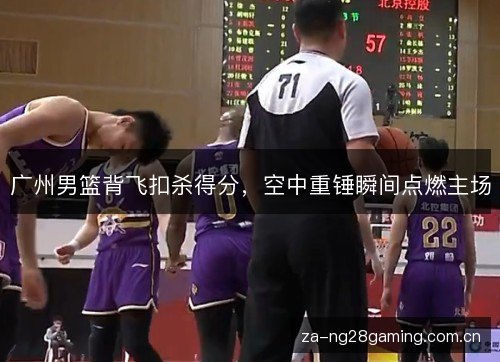 广州男篮背飞扣杀得分，空中重锤瞬间点燃主场