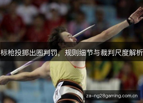 标枪投掷出圈判罚,规则细节与裁判尺度解析 标枪投掷出圈判罚,规则细节与裁判尺度解析