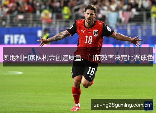 奥地利国家队机会创造质量,门前效率决定比赛成色 奥地利国家队机会创造质量,门前效率决定比赛成色