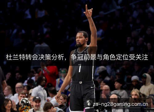 杜兰特转会决策分析,争冠前景与角色定位受关注 杜兰特转会决策分析,争冠前景与角色定位受关注